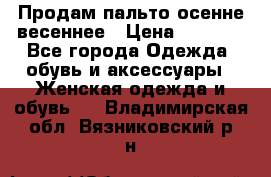 Продам пальто осенне весеннее › Цена ­ 3 000 - Все города Одежда, обувь и аксессуары » Женская одежда и обувь   . Владимирская обл.,Вязниковский р-н